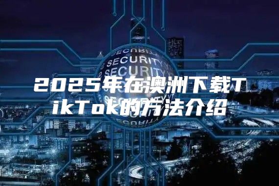 2025年在澳洲下载TikTok的方法介绍