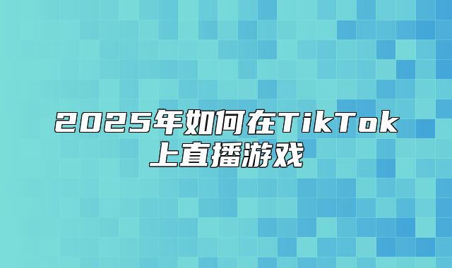2025年如何在TikTok上直播游戏