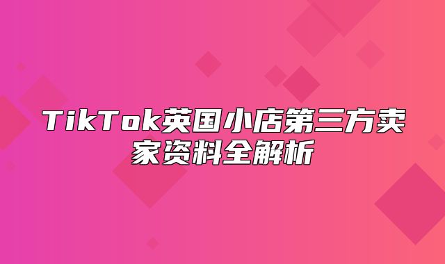 TikTok英国小店第三方卖家资料全解析