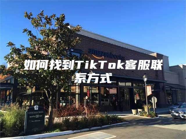 如何找到TikTok客服联系方式