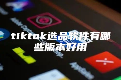 tiktok选品软件有哪些版本好用