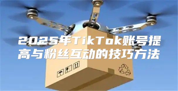2025年TikTok账号提高与粉丝互动的技巧方法