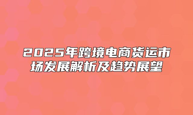2025年跨境电商货运市场发展解析及趋势展望