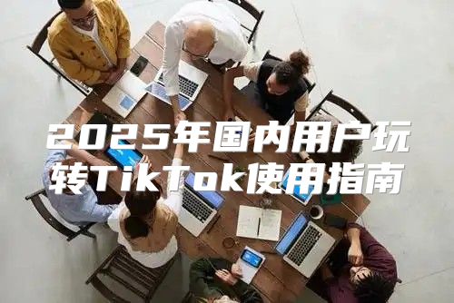 2025年国内用户玩转TikTok使用指南