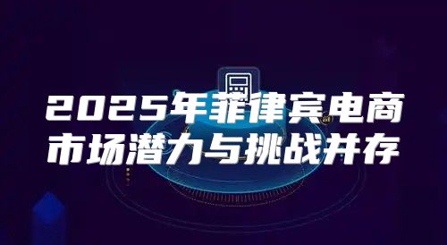 2025年菲律宾电商市场潜力与挑战并存