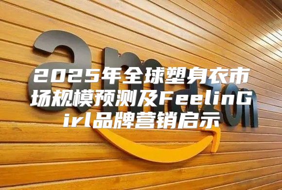 2025年全球塑身衣市场规模预测及FeelinGirl品牌营销启示