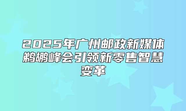2025年广州邮政新媒体鹈鹕峰会引领新零售智慧变革