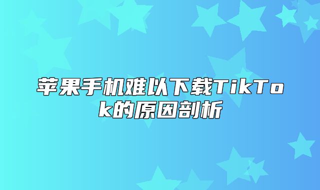 苹果手机难以下载TikTok的原因剖析