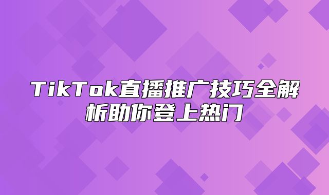 TikTok直播推广技巧全解析助你登上热门