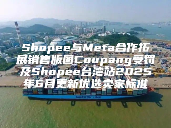 Shopee与Meta合作拓展销售版图Coupang受罚及Shopee台湾站2025年6月更新优选卖家标准