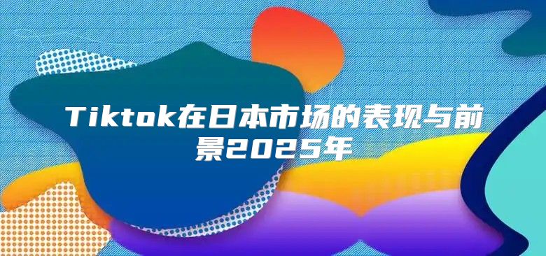 Tiktok在日本市场的表现与前景2025年