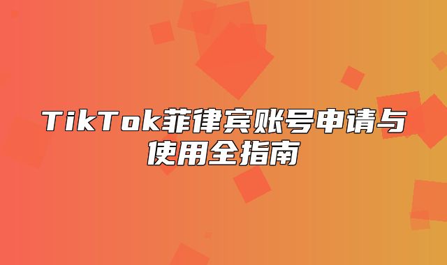 TikTok菲律宾账号申请与使用全指南
