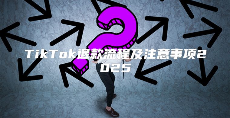 TikTok退款流程及注意事项2025