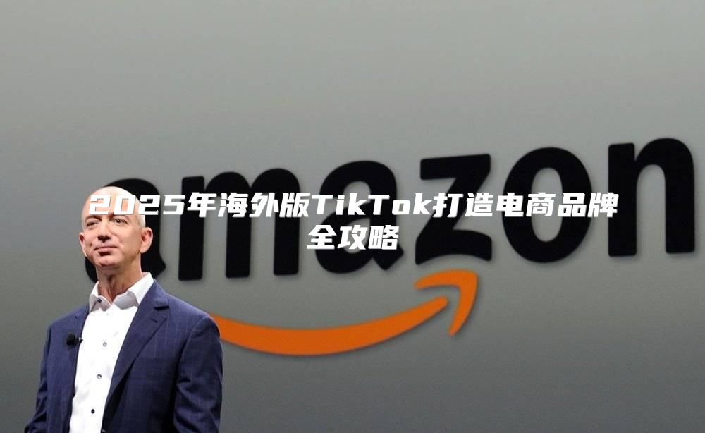 2025年海外版TikTok打造电商品牌全攻略