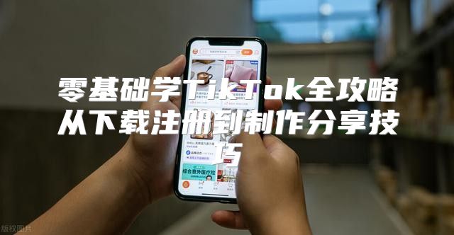 零基础学TikTok全攻略从下载注册到制作分享技巧