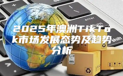 2025年澳洲TikTok市场发展态势及趋势分析