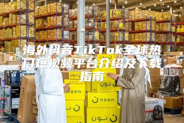 海外抖音TikTok全球热门短视频平台介绍及下载指南