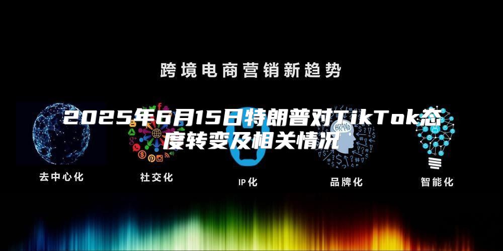 2025年6月15日特朗普对TikTok态度转变及相关情况