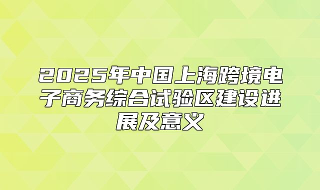 2025年中国上海跨境电子商务综合试验区建设进展及意义