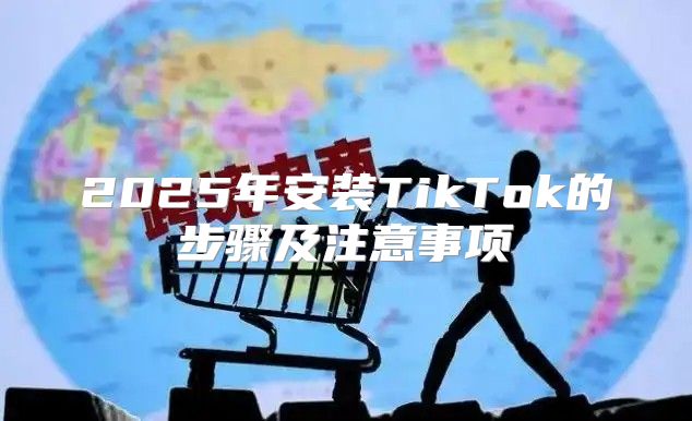 2025年安装TikTok的步骤及注意事项