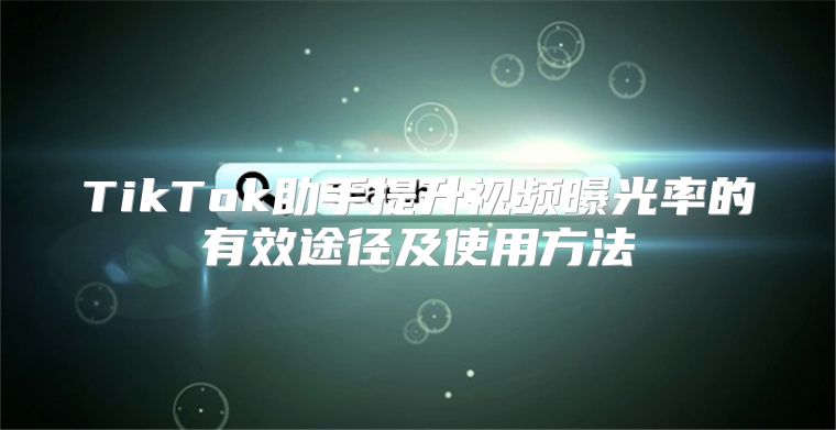 TikTok助手提升视频曝光率的有效途径及使用方法