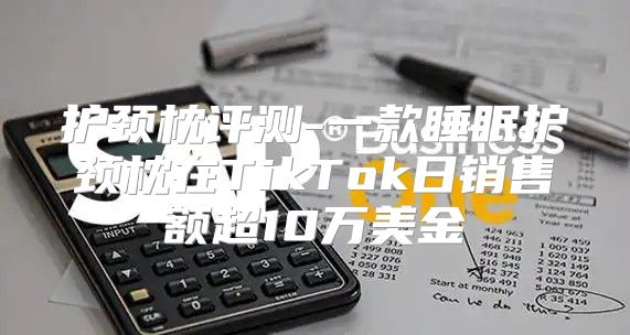 护颈枕评测-一款睡眠护颈枕在TikTok日销售额超10万美金