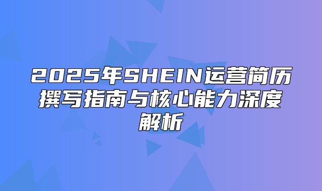 2025年SHEIN运营简历撰写指南与核心能力深度解析