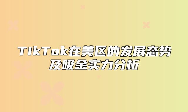 TikTok在美区的发展态势及吸金实力分析