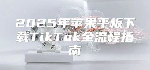 2025年苹果平板下载TikTok全流程指南