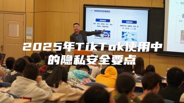 2025年TikTok使用中的隐私安全要点