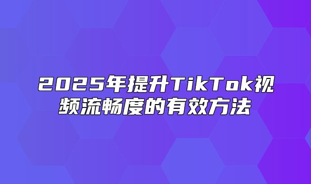 2025年提升TikTok视频流畅度的有效方法