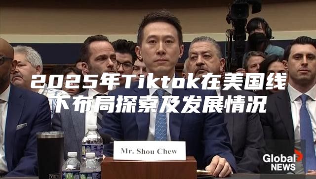 2025年Tiktok在美国线下布局探索及发展情况