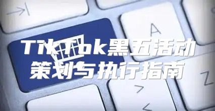 TikTok黑五活动策划与执行指南