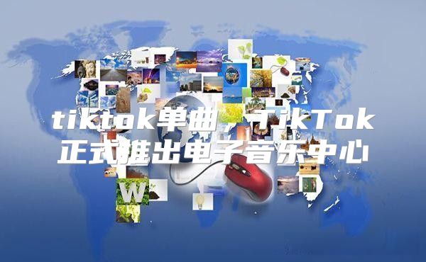 tiktok单曲，TikTok正式推出电子音乐中心