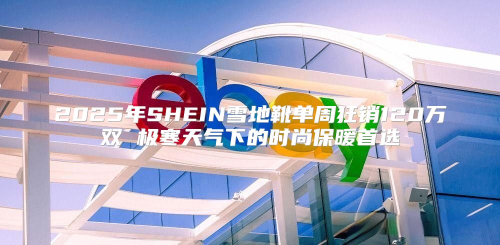 2025年SHEIN雪地靴单周狂销120万双 极寒天气下的时尚保暖首选