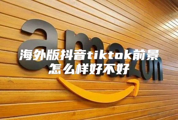 海外版抖音tiktok前景怎么样好不好