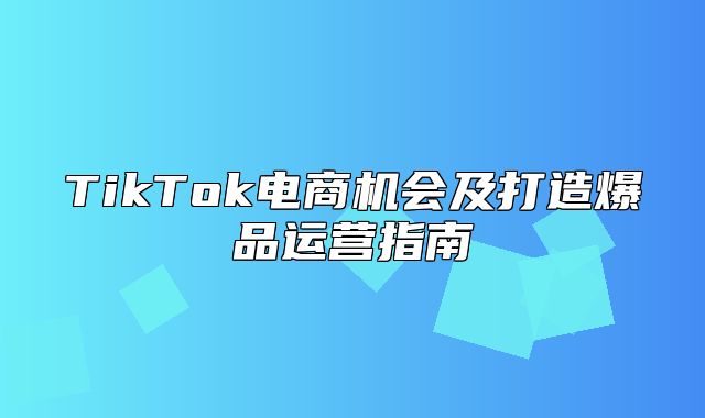 TikTok电商机会及打造爆品运营指南