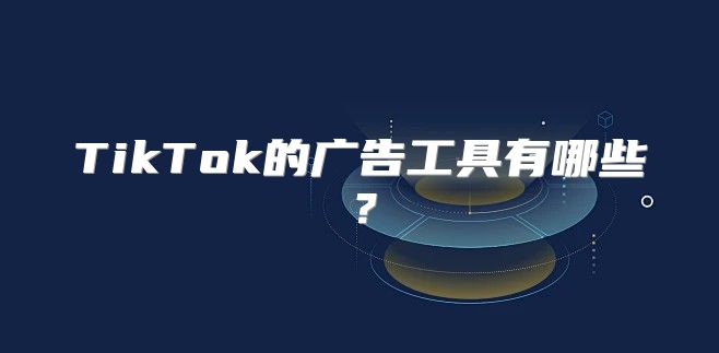 TikTok的广告工具有哪些？