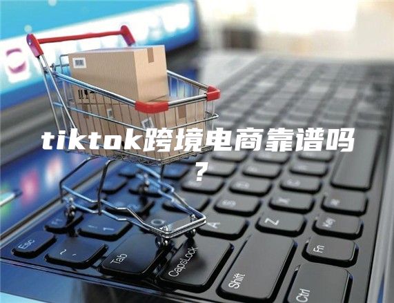 tiktok跨境电商靠谱吗？