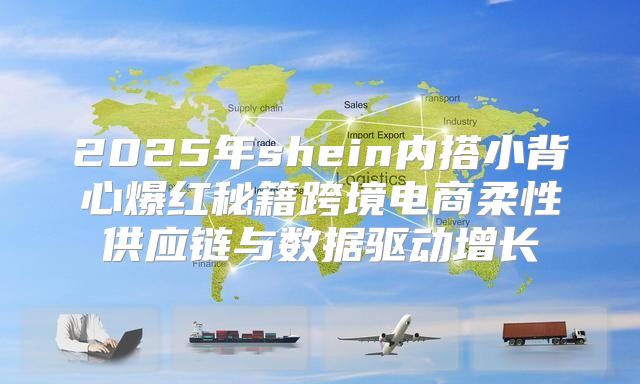 2025年shein内搭小背心爆红秘籍跨境电商柔性供应链与数据驱动增长