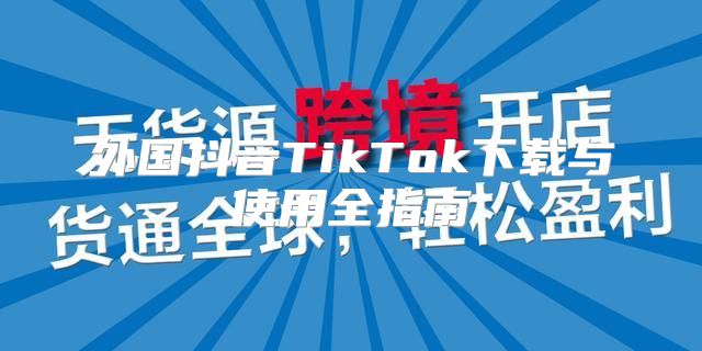 外国抖音TikTok下载与使用全指南