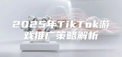 2025年TikTok游戏推广策略解析