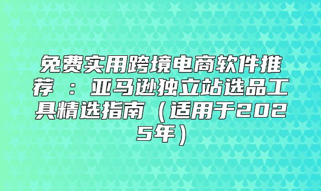 免费实用跨境电商软件推荐①：亚马逊独立站选品工具精选指南适用于2025年