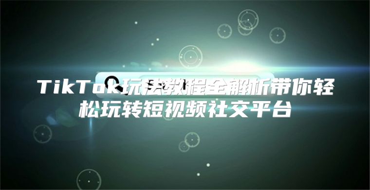 TikTok玩法教程全解析带你轻松玩转短视频社交平台