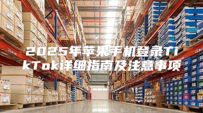 2025年苹果手机登录TikTok详细指南及注意事项