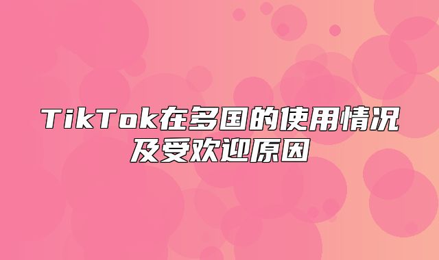 TikTok在多国的使用情况及受欢迎原因