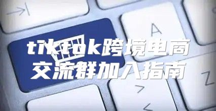 tiktok跨境电商交流群加入指南
