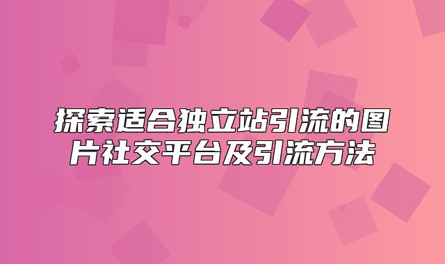 探索适合独立站引流的图片社交平台及引流方法