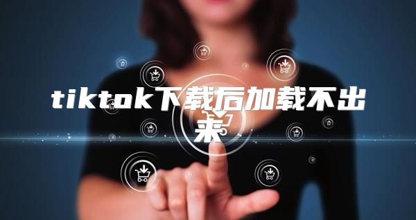 tiktok下载后加载不出来