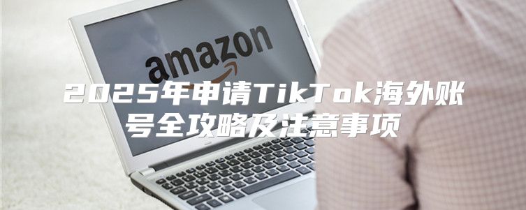 2025年申请TikTok海外账号全攻略及注意事项